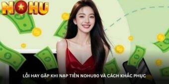 Lỗi hay gặp khi nạp tiền Nohu90 và cách khắc phục
