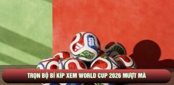 Trọn bộ bí kíp xem World Cup 2026 mượt mà