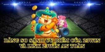 Bảng so sánh ưu điểm của 23win và Link 23win an toàn