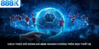 Cách theo dõi Bóng đá 888K nhanh chóng trên mọi thiết bị