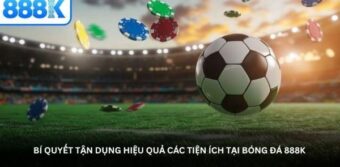 Bí quyết tận dụng hiệu quả các tiện ích tại Bóng đá 888K