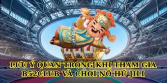 Lưu ý quan trọng khi tham gia B52club và chơi Nổ Hũ JILI