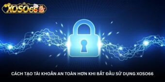 Cách tạo tài khoản an toàn hơn khi bắt đầu sử dụng Xoso66