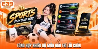 Kho thể thao E39 – Nhiều bộ môn, giải đấu và nhịp tranh tài khác biệt
