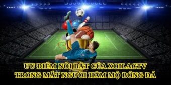 Ưu điểm nổi bật của Xoilactv trong mắt người hâm mộ bóng đá