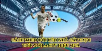 Cách theo dõi Kèo nhà cái trực tiếp Xoilactv hiệu quả