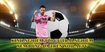 Kinh nghiệm tối ưu trải nghiệm xem bóng đá trên Xoilactv